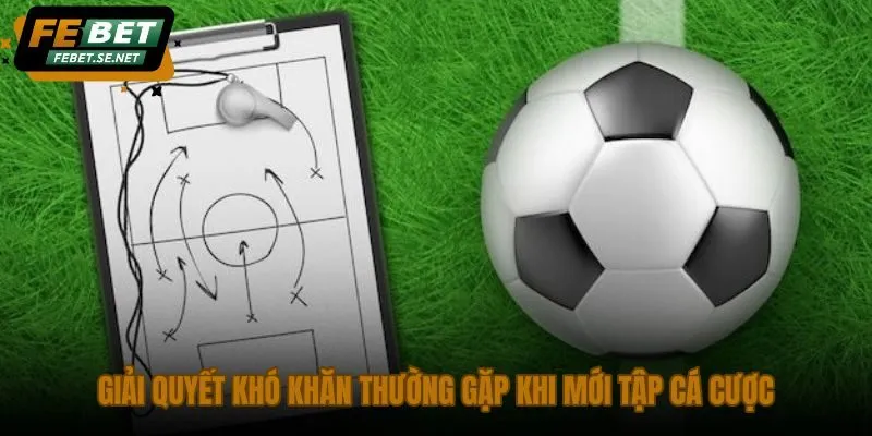 giai quyet kho khan thuong gap khi moi tap ca cuoc